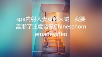 spa内射人妻爽到大喊：我要高潮了注意音量Chinesehomemadevideo