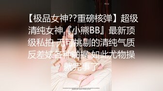 【极品女神??重磅核弹】超级清纯女神『小熊BB』最新顶级私拍 无可挑剔的清纯气质反差婊各种啪操 如此尤物操就完事了