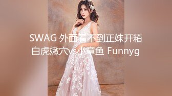 SWAG 外面看不到正妹开箱白虎嫩穴vs小章鱼 Funnyg