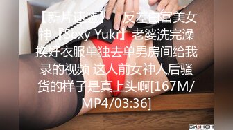 【新片速遞】 ⚡反差白富美女神『Sexy Yuki』老婆洗完澡换好衣服单独去单男房间给我录的视频 这人前女神人后骚货的样子是真上头啊[167M/MP4/03:36]