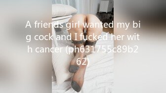 A friends girl wanted my big cock and I fucked her with cancer (ph631755c89b262)