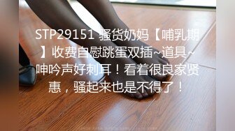 STP29151 骚货奶妈【哺乳期】收费自慰跳蛋双插~道具~呻吟声好刺耳！看着很良家贤惠，骚起来也是不得了！