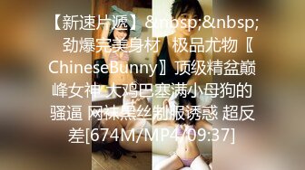 【新速片遞】&nbsp;&nbsp;⚡劲爆完美身材⚡极品尤物〖ChineseBunny〗顶级精盆巅峰女神 大鸡巴塞满小母狗的骚逼 网袜黑丝制服诱惑 超反差[674M/MP4/09:37]