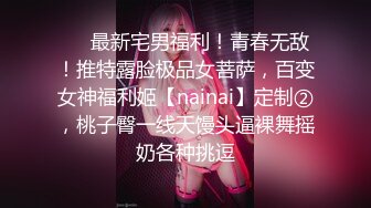 ❤️最新宅男福利！青春无敌！推特露脸极品女菩萨，百变女神福利姬【nainai】定制②，桃子臀一线天馒头逼裸舞摇奶各种挑逗