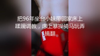 把96年坐台小妹带回家床上蹂躪调教，床上暴操骑马玩弄搞翻