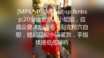 [MP4/ 406M]&nbsp;&nbsp;20岁金发新人小姐姐，应观众要求刮逼毛，刮完粉穴自慰，翘起屁股小逼紧致，手指揉搓低低呻吟