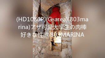 (HD1080P)(G-area)(803marina)アザ可愛大学生の肉棒好きな性欲 803MARINA