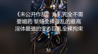 《未公开作乱。丸》完全不需要媚药 黎妍全裸淫乱的最高淫体最强的变态巨乳全裸拘束1