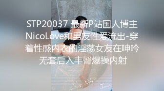 STP20037 最新P站国人博主NicoLove和男友性爱流出-穿着性感内衣的淫荡女友在呻吟 无套后入丰臀爆操内射