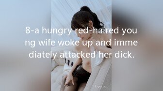 8-a hungry red-haired young wife woke up and immediately attacked her dick.