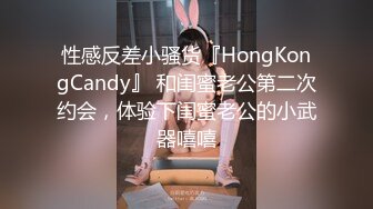 性感反差小骚货『HongKongCandy』 和闺蜜老公第二次约会，体验下闺蜜老公的小武器嘻嘻