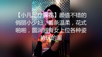 【小凡足疗探花】颜值不错的俏丽小少妇，苗条温柔，花式啪啪，圆润翘臀女上位各种姿势玩的溜