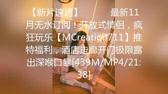 【新片速遞】 ⚫️⚫️最新11月无水订阅！开放式情侣，疯狂玩乐【MCreation711】推特福利，酒店走廊开门极限露出深喉口暴[439M/MP4/21:38]