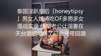 泰国淫趴皇后「honeytipsy」男女人妖通吃OF多男多女混战实录 绿帽老公让淫妻在天台酒吧勾搭了白老外带回酒店