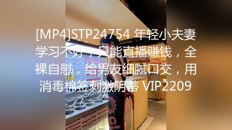 [MP4]STP24754 年轻小夫妻学习不好，只能直播赚钱，全裸自慰，给男友细腻口交，用消毒棉签刺激阴蒂 VIP2209