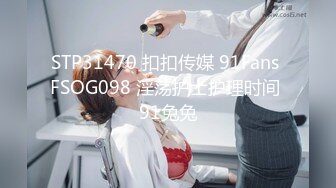 STP31470 扣扣传媒 91Fans FSOG098 淫荡护士护理时间 91兔兔