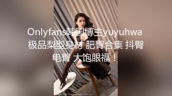 Onlyfans韩国博主yuyuhwa 极品梨型身材 肥臀合集 抖臀电臀 大饱眼福！