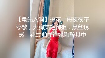 【龟先入洞】探花一哥夜夜不停歇，大胸美艳御姐，黑丝诱惑，花式啪啪让她陶醉其中