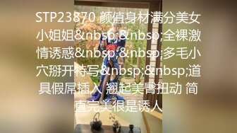 STP23870 颜值身材满分美女小姐姐&nbsp;&nbsp;全裸激情诱惑&nbsp;&nbsp;多毛小穴掰开特写&nbsp;&nbsp;道具假屌插入 翘起美臀扭动 简直完美很是诱人