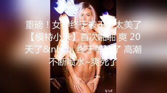 重磅！女神终于被干了太美了【模特小米】首次啪啪 爽 20天了&nbsp; 终于等到了 高潮不断喷水~爽死了