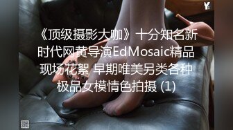 《顶级摄影大咖》十分知名新时代网黄导演EdMosaic精品现场花絮 早期唯美另类各种极品女模情色拍摄 (1)