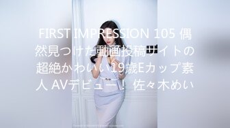 FIRST IMPRESSION 105 偶然見つけた動画投稿サイトの超絶かわいい19歳Eカップ素人 AVデビュー！ 佐々木めい