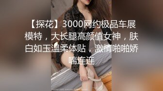 【探花】3000网约极品车展模特，大长腿高颜值女神，肤白如玉温柔体贴，激情啪啪娇喘连连