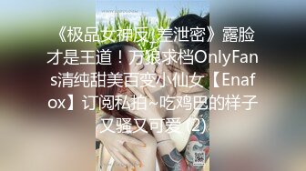 《极品女神反_差泄密》露脸才是王道！万狼求档OnlyFans清纯甜美百变小仙女【Enafox】订阅私拍~吃鸡巴的样子又骚又可爱 (2)