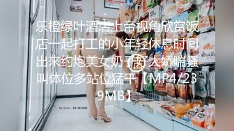 乐橙绿叶酒店上帝视角欣赏饭店一起打工的小年轻休息时间出来约炮美女奶子好大娇喘骚叫体位多站位猛干【MP4/239MB】