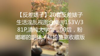 【反差婊子】20套反差婊子生活淫乱视图合集⑨153V/381P,清纯大学生，00后，粉嘟嘟的胴体，私拍盛宴收藏版