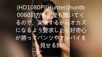 (HD1080P)(Hunter)(huntb00601)方を何度も聞いてくるので、実演するからオカズになるよう要求したら好奇心が勝ってパンツやオッパイを見せる姉