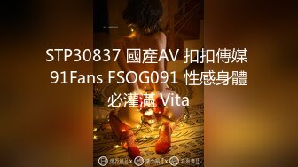 STP30837 國產AV 扣扣傳媒 91Fans FSOG091 性感身體必灌滿 Vita