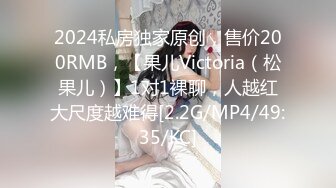 2024私房独家原创，售价200RMB，【果儿Victoria（松果儿）】1对1裸聊，人越红大尺度越难得[2.2G/MP4/49:35/KC]