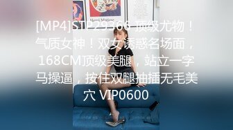 [MP4]STP29366 顶级尤物！气质女神！双女诱惑名场面，168CM顶级美腿，站立一字马操逼，按住双腿抽插无毛美穴 VIP0600