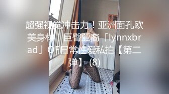 超强视觉冲击力！亚洲面孔欧美身材！巨臀亚裔「lynnxbrad」OF日常性爱私拍【第二弹】 (8)