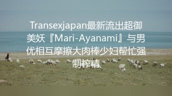 Transexjapan最新流出超御美妖『Mari-Ayanami』与男优相互摩擦大肉棒少妇帮忙强制榨精