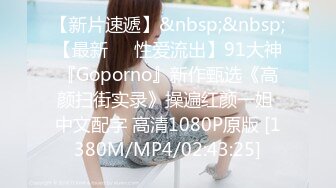 【新片速遞】&nbsp;&nbsp;【最新❤️性爱流出】91大神『Goporno』新作甄选《高颜扫街实录》操遍红颜一姐 中文配字 高清1080P原版 [1380M/MP4/02:43:25]