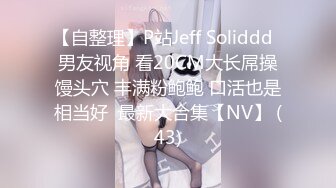 【自整理】P站Jeff Soliddd  男友视角 看20CM大长屌操馒头穴 丰满粉鲍鲍 口活也是相当好  最新大合集【NV】 (43)