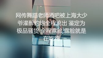 网传舞蹈老师酒吧被上海大少爷灌醉约炮全程流出 鉴定为极品骚货 全程露脸 露脸就是在吃鸡